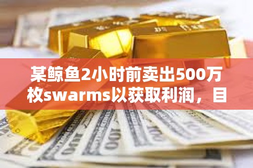 某鯨魚2小時前賣出500萬枚swarms以獲取利潤，目前仍持有1500萬枚