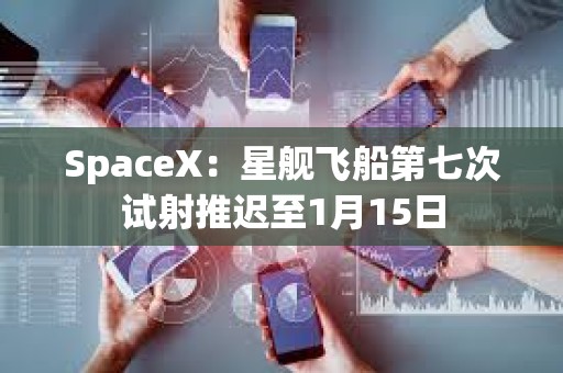 SpaceX：星艦飛船第七次試射推遲至1月15日