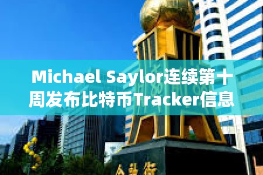 Michael Saylor連續第十周發布比特幣Tracker信息，或暗示再次增持BTC