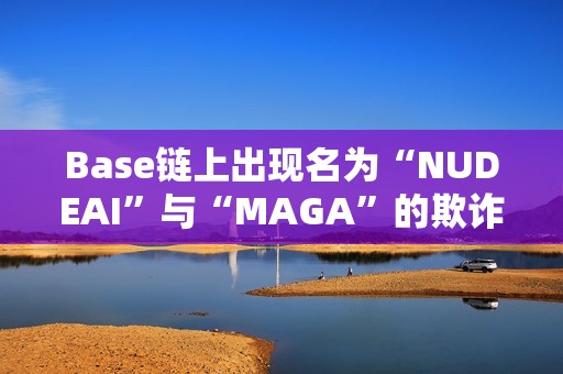 Base鏈上出現名為“NUDEAI”與“MAGA”的欺詐代幣