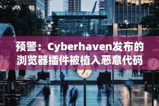 預警：Cyberhaven發布的瀏覽器插件被植入惡意代碼，多種插件均被攻擊
