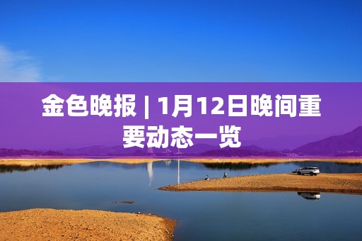 金色晚報 | 1月12日晚間重要動態一覽