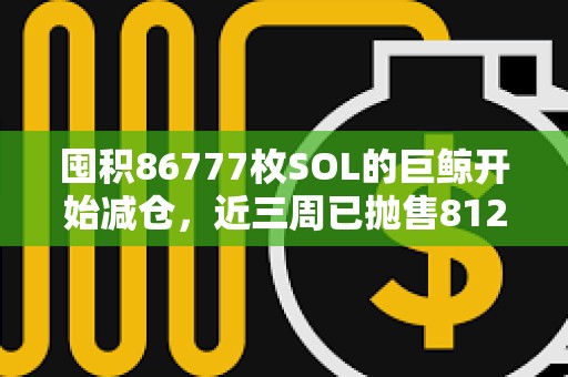囤積86777枚SOL的巨鯨開始減倉，近三周已拋售81227枚