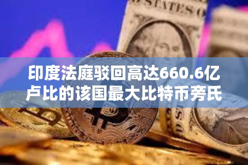 印度法庭駁回高達660.6億盧比的該國最大比特幣旁氏騙局之一的被告人釋放請求