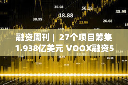 融資周刊 |  27個項目籌集1.938億美元 VOOX融資5000萬美元