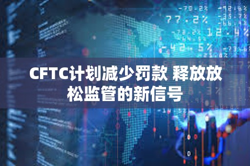 CFTC計劃減少罰款 釋放放松監管的新信號