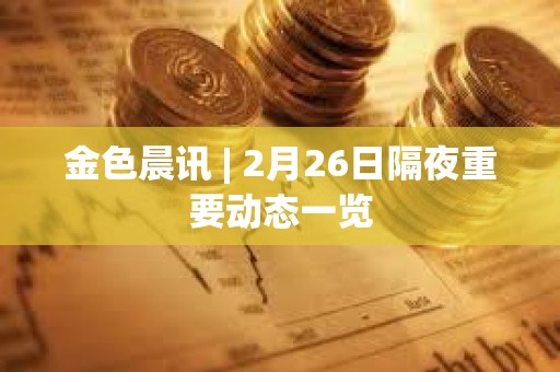 金色晨訊 | 2月26日隔夜重要動態一覽