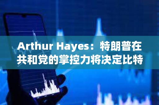 Arthur Hayes：特朗普在共和黨的掌控力將決定比特幣下一步走勢