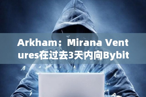 Arkham：Mirana Ventures在過去3天內(nèi)向Bybit存入價值6億美元的ETH