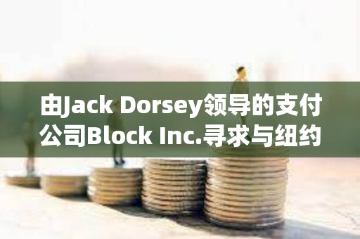 由Jack Dorsey領導的支付公司Block Inc.尋求與紐約就洗錢指控達成和解