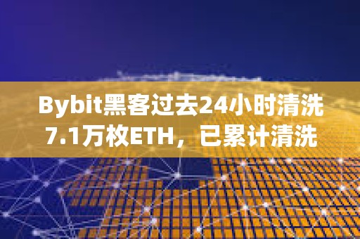 Bybit黑客過去24小時清洗7.1萬枚ETH，已累計清洗20.6萬枚ETH