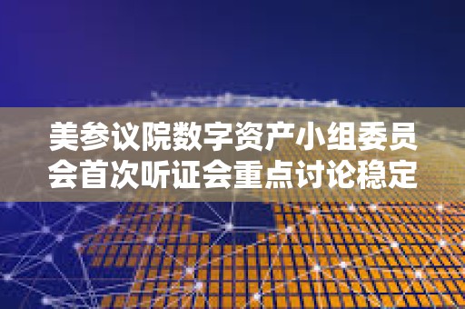 美參議院數字資產小組委員會首次聽證會重點討論穩定幣監管及數字資產立法框架
