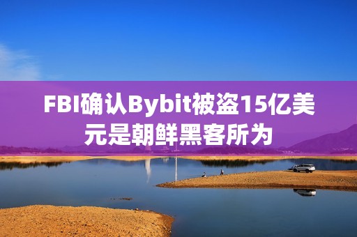 FBI確認Bybit被盜15億美元是朝鮮黑客所為