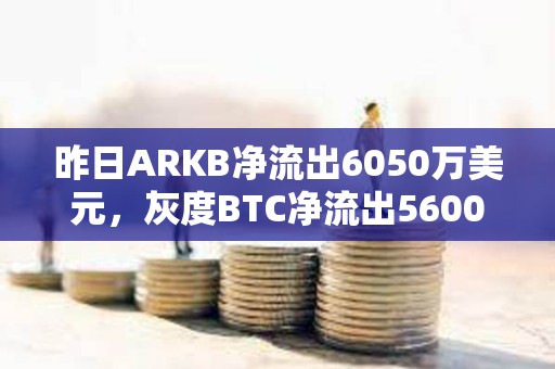 昨日ARKB凈流出6050萬美元，灰度BTC凈流出5600萬美元