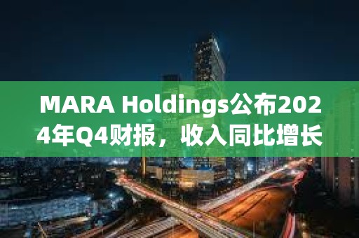 MARA Holdings公布2024年Q4財報，收入同比增長37%