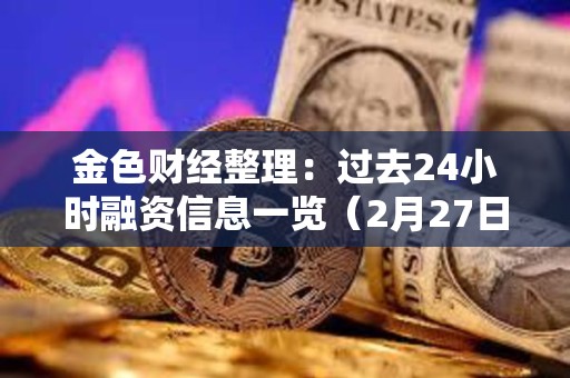 金色財經整理：過去24小時融資信息一覽（2月27日）