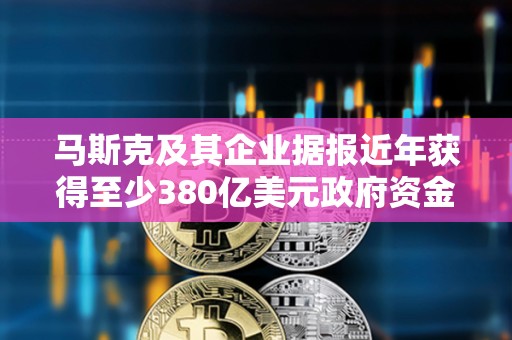 馬斯克及其企業據報近年獲得至少380億美元政府資金支持