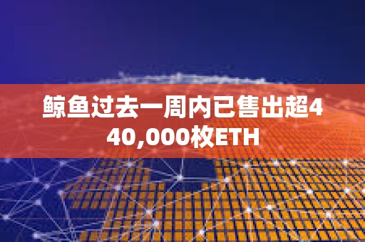 鯨魚過去一周內已售出超440,000枚ETH