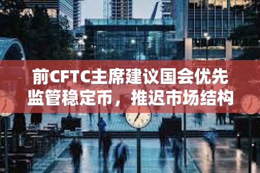 前CFTC主席建議國會優先監管穩定幣，推遲市場結構立法