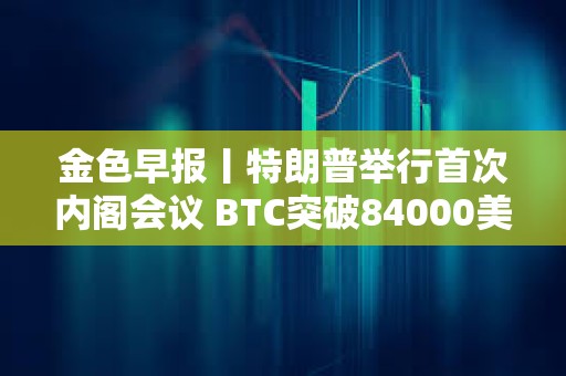 金色早報丨特朗普舉行首次內閣會議 BTC突破84000美元