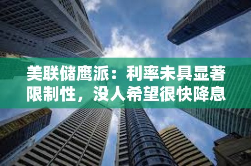 美聯(lián)儲(chǔ)鷹派：利率未具顯著限制性，沒人希望很快降息