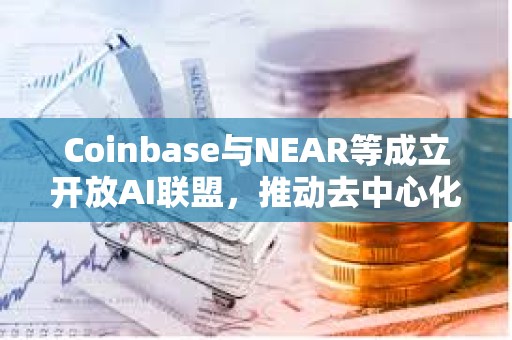 Coinbase與NEAR等成立開放AI聯(lián)盟，推動(dòng)去中心化AI服務(wù)