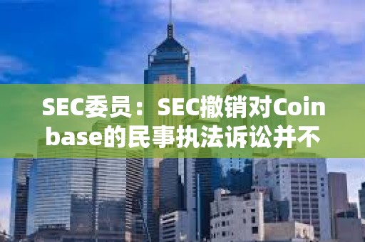 SEC委員：SEC撤銷對(duì)Coinbase的民事執(zhí)法訴訟并不意味著其放棄執(zhí)法