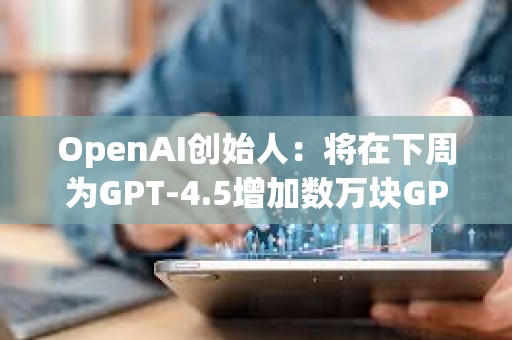 OpenAI創始人：將在下周為GPT-4.5增加數萬塊GPU