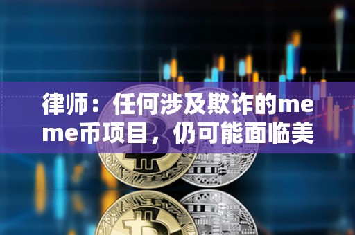 律師：任何涉及欺詐的meme幣項目，仍可能面臨美國聯邦或州層面的法律追責