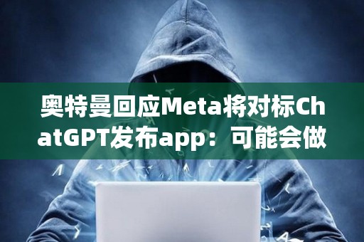 奧特曼回應Meta將對標ChatGPT發布app：可能會做社媒app