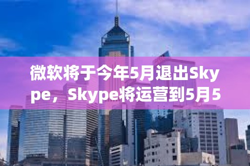 微軟將于今年5月退出Skype，Skype將運營到5月5日