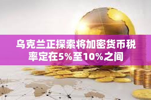 烏克蘭正探索將加密貨幣稅率定在5%至10%之間