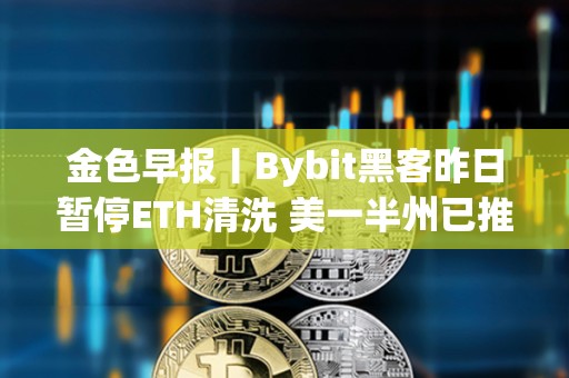 金色早報丨Bybit黑客昨日暫停ETH清洗 美一半州已推出戰略比特幣法案