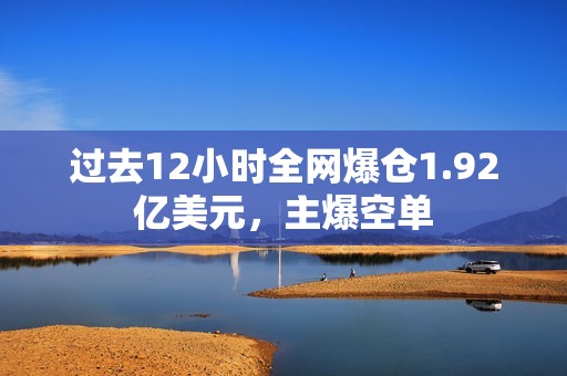 過去12小時全網(wǎng)爆倉1.92億美元，主爆空單
