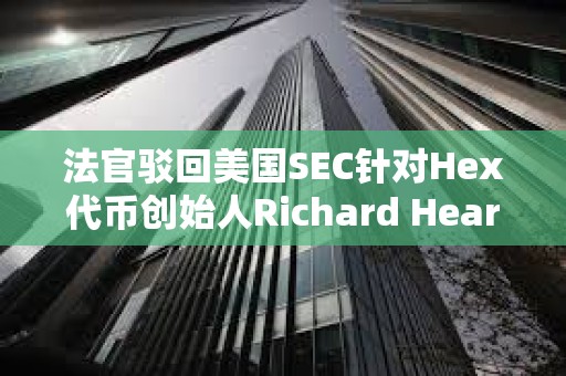 法官駁回美國SEC針對Hex代幣創始人Richard Heart的訴訟