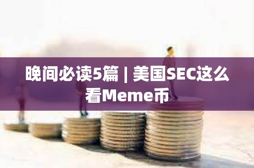 晚間必讀5篇 | 美國SEC這么看Meme幣