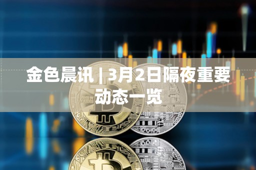 金色晨訊 | 3月2日隔夜重要動態一覽