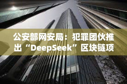 公安部網安局：犯罪團伙推出“DeepSeek”區塊鏈項目，創建“DeepSeekCoin”虛擬貨幣