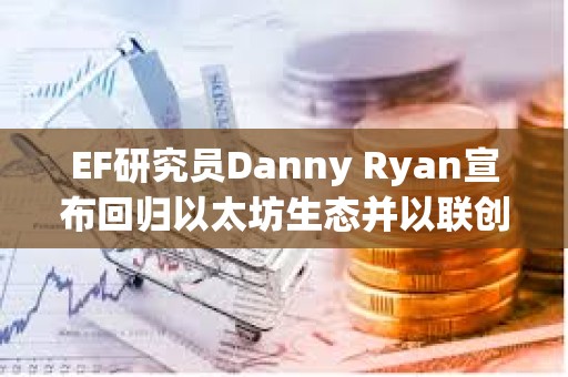 EF研究員Danny Ryan宣布回歸以太坊生態并以聯創身份加入Etherealize