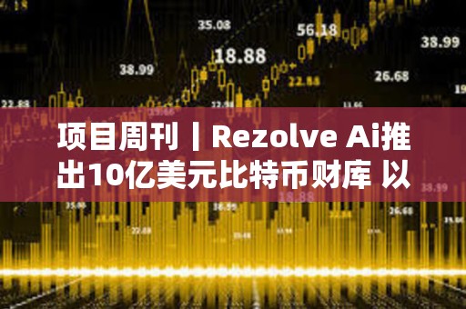 項(xiàng)目周刊丨Rezolve Ai推出10億美元比特幣財(cái)庫 以太坊的 Pectra 升級測試網(wǎng)上線