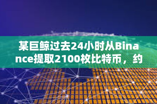 某巨鯨過去24小時從Binance提取2100枚比特幣，約1.8017億美元