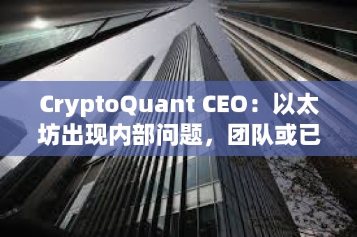 CryptoQuant CEO：以太坊出現內部問題，團隊或已不再信任領導層