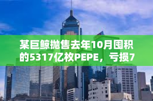 某巨鯨拋售去年10月囤積的5317億枚PEPE，虧損702萬美元