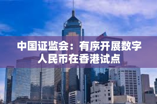 中國證監會：有序開展數字人民幣在香港試點