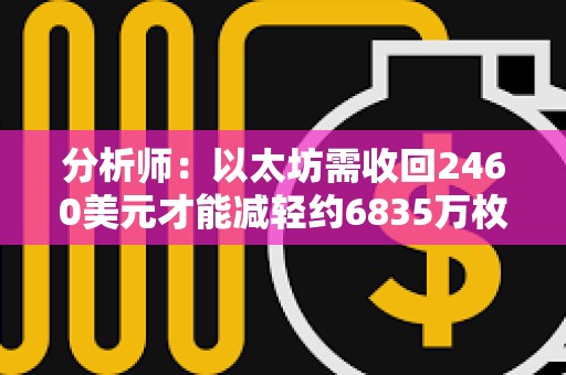 分析師：以太坊需收回2460美元才能減輕約6835萬枚ETH的拋壓