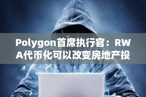 Polygon首席執行官：RWA代幣化可以改變房地產投資