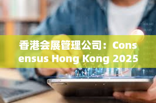 香港會展管理公司：Consensus Hong Kong 2025及周邊活動帶來2.75億港元經濟效益