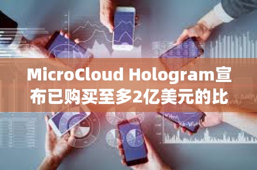 MicroCloud Hologram宣布已購買至多2億美元的比特幣和加密貨幣相關證券衍生品