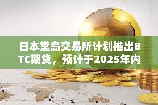 日本堂島交易所計劃推出BTC期貨，預計于2025年內啟動