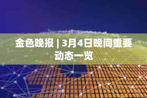 金色晚報 | 3月4日晚間重要動態一覽